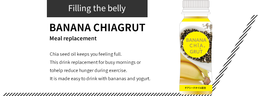 Filling the belly BANANA CHIAGRUT Meal replacement Chia seed oil keeps you feeling full. This drink replacement for busy mornings or tohelp reduce hunger during exercise. It is made easy to drink with bananas and yogurt.