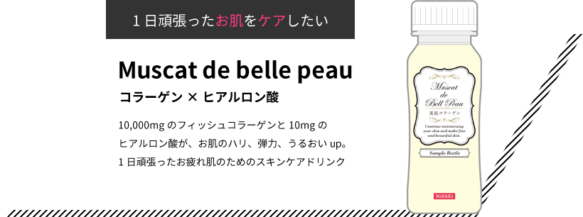 1日頑張ったお肌をケアしたい Muscat de belle peau コラーゲン×ヒアルロン酸 10,000mgのフィッシュコラーゲンと10mgのヒアルロン酸が、お肌のハリ、弾力、うるおいup。1日頑張ったお疲れ肌のためのスキンケアドリンク